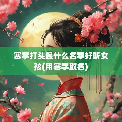 赛字打头起什么名字好听女孩(用赛字取名)