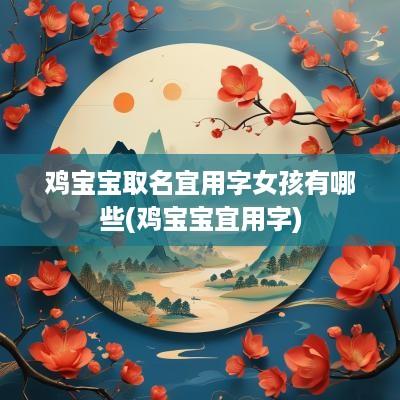 鸡宝宝取名宜用字女孩有哪些(鸡宝宝宜用字)