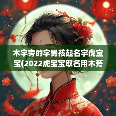 木字旁的字男孩起名字虎宝宝(2025虎宝宝取名用木旁)