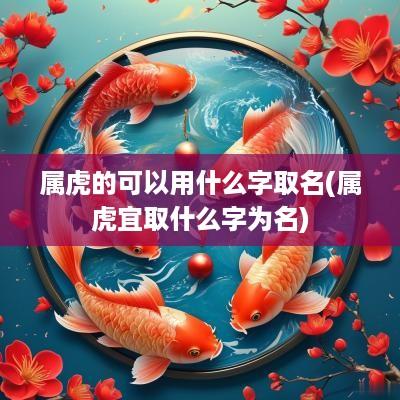 属虎的可以用什么字取名(属虎宜取什么字为名)