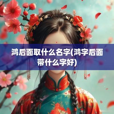 鸿后面取什么名字(鸿字后面带什么字好)