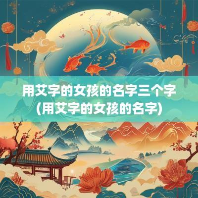 用艾字的女孩的名字三个字(用艾字的女孩的名字)