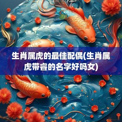生肖属虎的最佳配偶(生肖属虎带睿的名字好吗女)