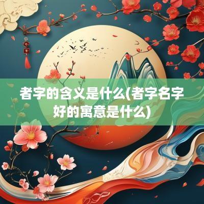 者字的含义是什么(者字名字好的寓意是什么)