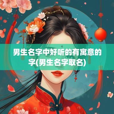男生名字中好听的有寓意的字(男生名字取名)