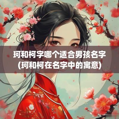 珂和柯字哪个适合男孩名字(珂和柯在名字中的寓意)
