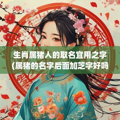 生肖属猪人的取名宜用之字(属猪的名字后面加芝字好吗女)