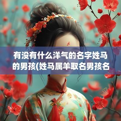 有没有什么洋气的名字姓马的男孩(姓马属羊取名男孩名字好吗怎么取)
