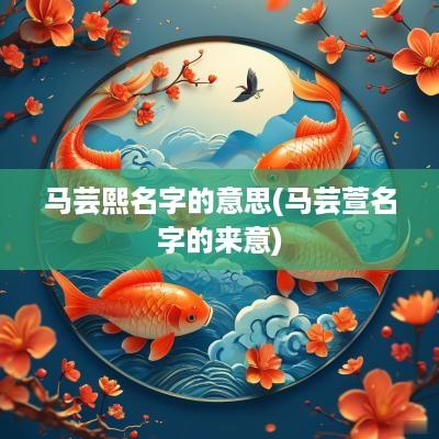 马芸熙名字的意思(马芸萱名字的来意)