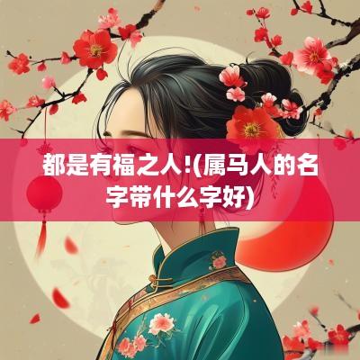 都是有福之人!(属马人的名字带什么字好)