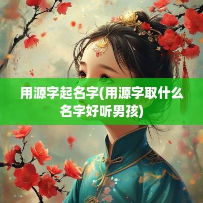 用源字起名字(用源字取什么名字好听男孩)