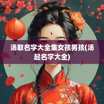 汤取名字大全集女孩男孩(汤起名字大全)