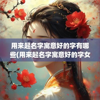 用来起名字寓意好的字有哪些(用来起名字寓意好的字女孩)
