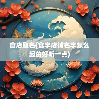 食店取名(食字店铺名字怎么起的好听一点)