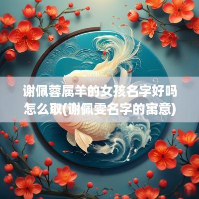 谢佩蓉属羊的女孩名字好吗怎么取(谢佩雯名字的寓意)