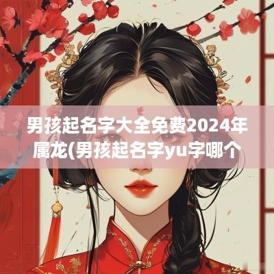 男孩起名字大全免费2025年属龙(男孩起名字yu字哪个好听)
