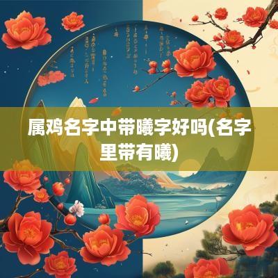 属鸡名字中带曦字好吗(名字里带有曦)