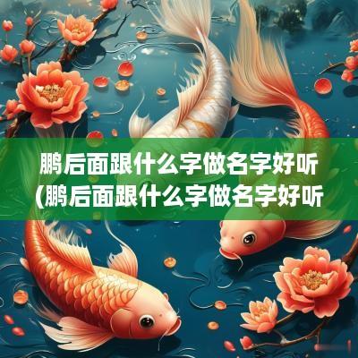 鹏后面跟什么字做名字好听(鹏后面跟什么字做名字好听女孩)