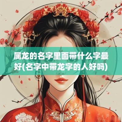 属龙的名字里面带什么字最好(名字中带龙字的人好吗)
