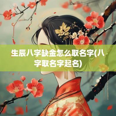 生辰八字缺金怎么取名字(八字取名字起名)
