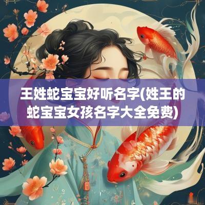 王姓蛇宝宝好听名字(姓王的蛇宝宝女孩名字大全免费)