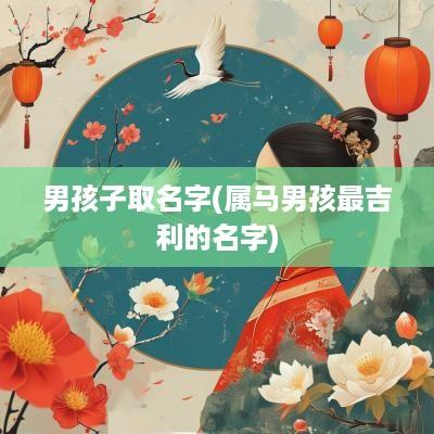 男孩子取名字(属马男孩最吉利的名字)