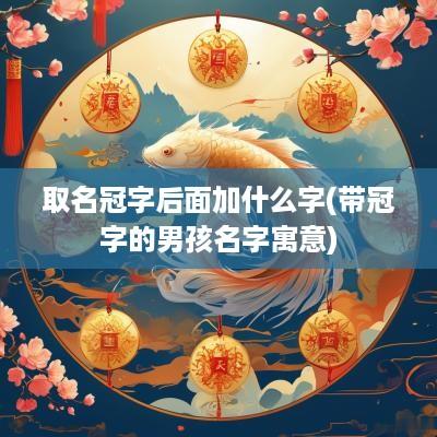 取名冠字后面加什么字(带冠字的男孩名字寓意)