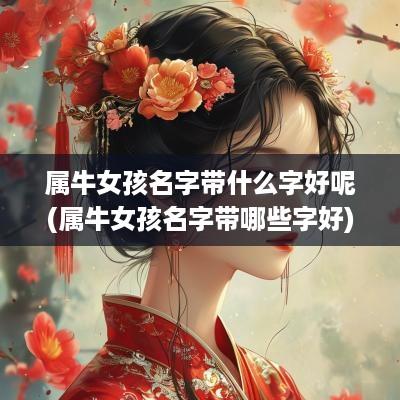 属牛女孩名字带什么字好呢(属牛女孩名字带哪些字好)
