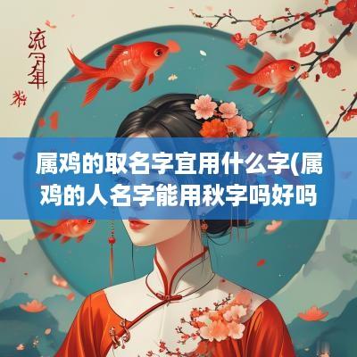 属鸡的取名字宜用什么字(属鸡的人名字能用秋字吗好吗)