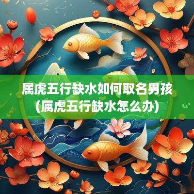属虎五行缺水如何取名男孩(属虎五行缺水怎么办)