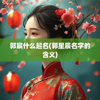 郭宸什么起名(郭星辰名字的含义)