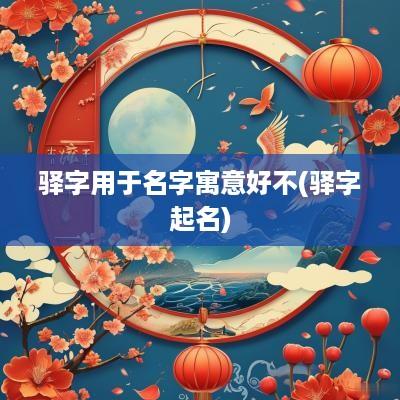 驿字用于名字寓意好不(驿字起名)