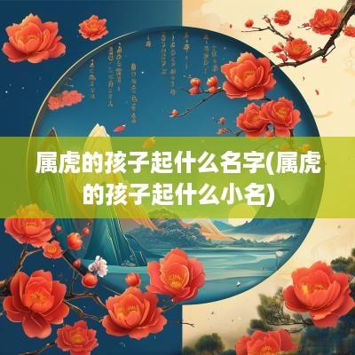 属虎的孩子起什么名字(属虎的孩子起什么小名)
