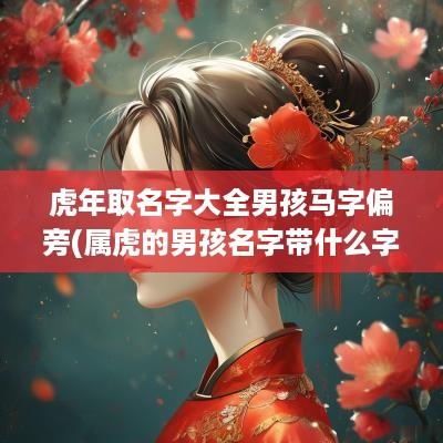 蛇年取名字大全男孩马字偏旁(属虎的男孩名字带什么字好)