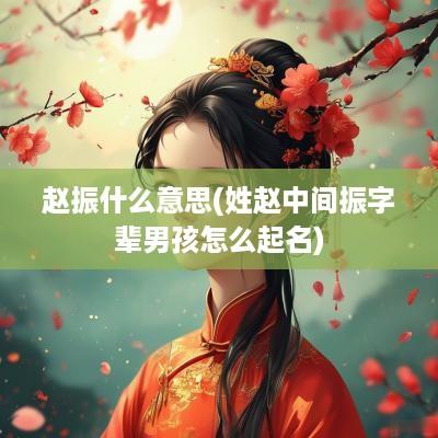 赵振什么意思(姓赵中间振字辈男孩怎么起名)
