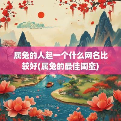 属兔的人起一个什么网名比较好(属兔的最佳闺蜜)