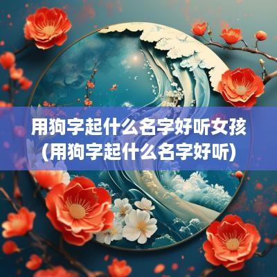 用狗字起什么名字好听女孩(用狗字起什么名字好听)