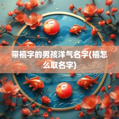 带禧字的男孩洋气名字(禧怎么取名字)