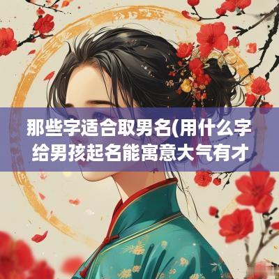那些字适合取男名(用什么字给男孩起名能寓意大气有才华)