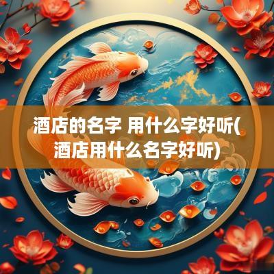 酒店的名字 用什么字好听(酒店用什么名字好听)