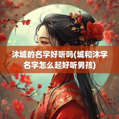 沐城的名字好听吗(城和沐字名字怎么起好听男孩)
