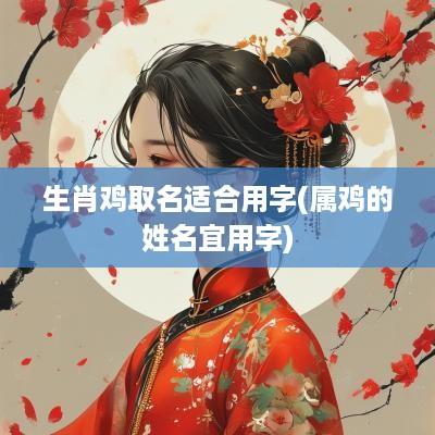 生肖鸡取名适合用字(属鸡的姓名宜用字)