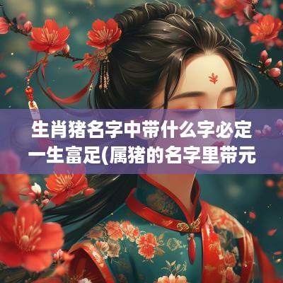 生肖猪名字中带什么字必定一生富足(属猪的名字里带元字好吗男孩)