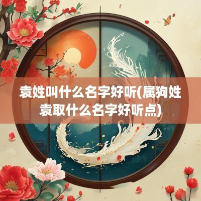 袁姓叫什么名字好听(属狗姓袁取什么名字好听点)