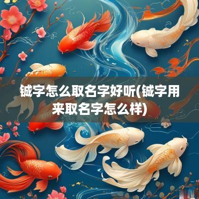 铖字怎么取名字好听(铖字用来取名字怎么样)