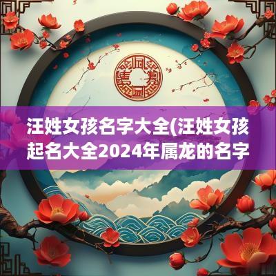 汪姓女孩名字大全(汪姓女孩起名大全2025年属龙的名字)