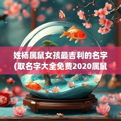 姓杨属鼠女孩最吉利的名字(取名字大全免费2025属鼠的女孩子杨)