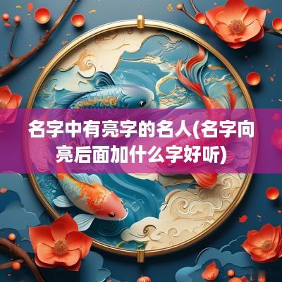 名字中有亮字的名人(名字向亮后面加什么字好听)