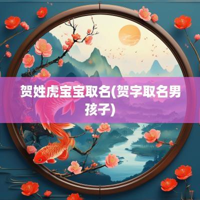 贺姓虎宝宝取名(贺字取名男孩子)