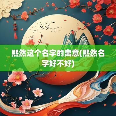 熙然这个名字的寓意(熙然名字好不好)